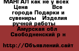 МАНГАЛ как не у всех › Цена ­ 40 000 - Все города Подарки и сувениры » Изделия ручной работы   . Амурская обл.,Свободненский р-н